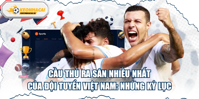 Cầu Thủ Ra Sân Nhiều Nhất Của Đội Tuyển Việt Nam: Những Kỷ Lục