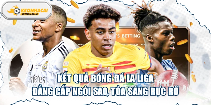 Kết Quả Bóng Đá La Liga: Đẳng Cấp Ngôi Sao, Tỏa Sáng Rực Rỡ