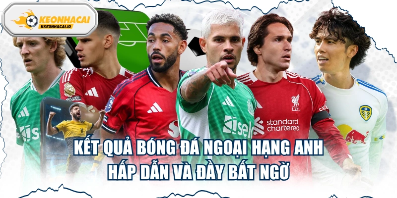 Kết Quả Bóng Đá Ngoại Hạng Anh Hấp Dẫn Và Đầy Bất Ngờ