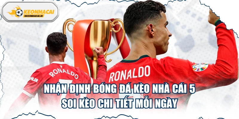 Nhận Định Bóng Đá Kèo Nhà Cái 5 - Soi kèo Chi Tiết Mỗi Ngày