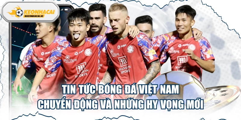in Tức Bóng Đá Việt Nam - Chuyển Động Và Những Hy Vọng Mới